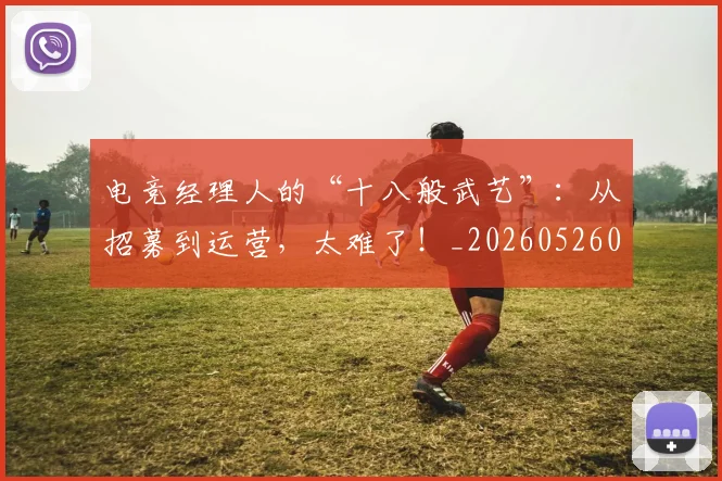 电竞经理人的“十八般武艺”:从招募到运营,太难了!_20260526090106