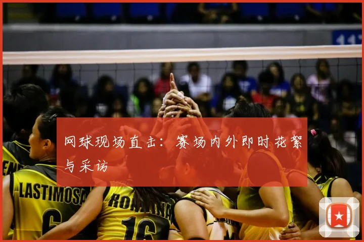 网球现场直击:赛场内外即时花絮与采访
