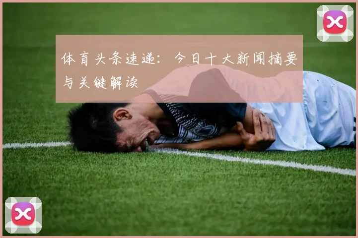 体育头条速递：今日十大新闻摘要与关键解读