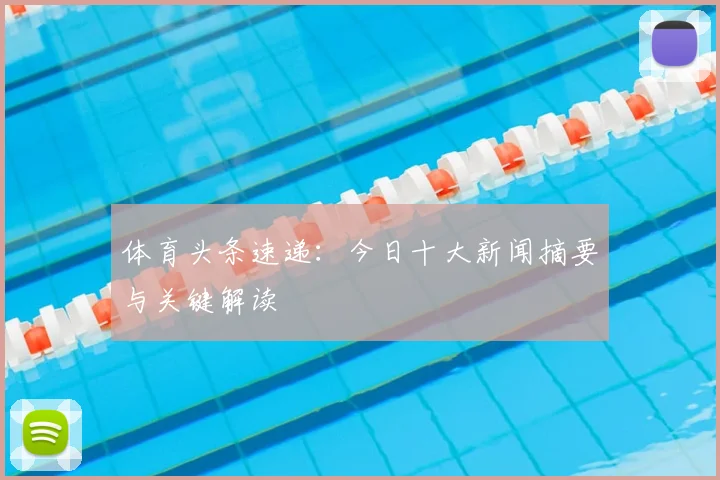 体育头条速递：今日十大新闻摘要与关键解读