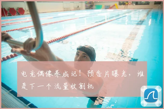 电竞偶像养成记!预告片曝光,谁是下一个流量收割机