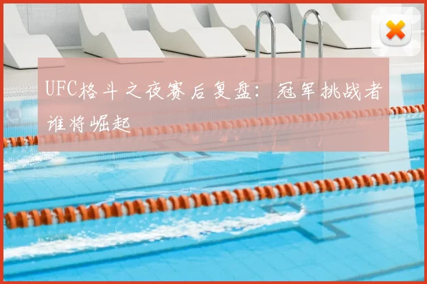 UFC格斗之夜赛后复盘:冠军挑战者谁将崛起