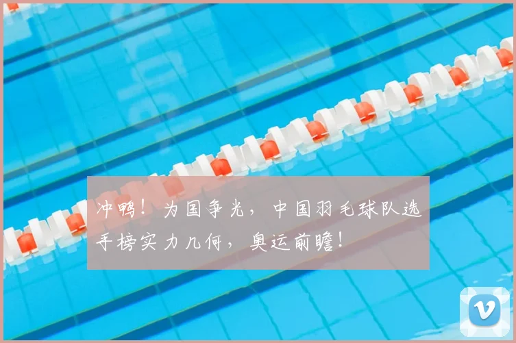 冲鸭!为国争光,中国羽毛球队选手榜实力几何,奥运前瞻!