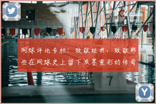 网球评论专栏：致敬经典，致敬那些在网球史上留下浓墨重彩的传奇