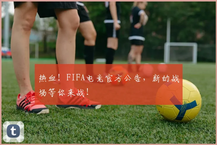 热血!FIFA电竞官方公告,新的战场等你来战!
