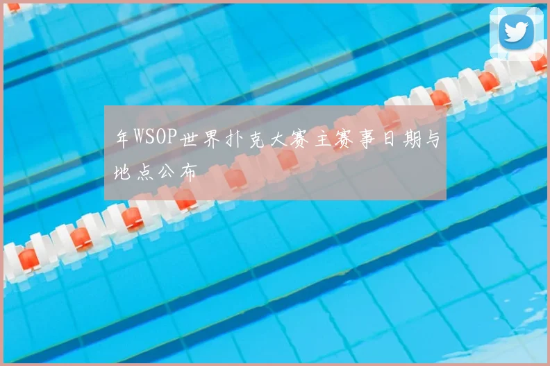 年WSOP世界扑克大赛主赛事日期与地点公布