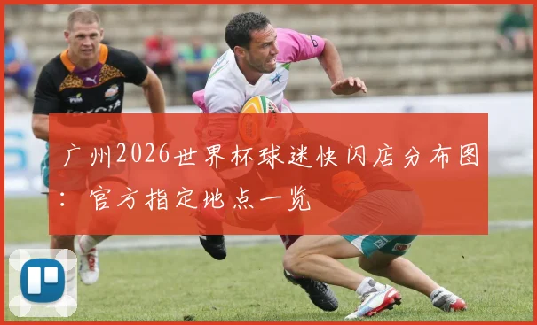 广州2026世界杯球迷快闪店分布图:官方指定地点一览