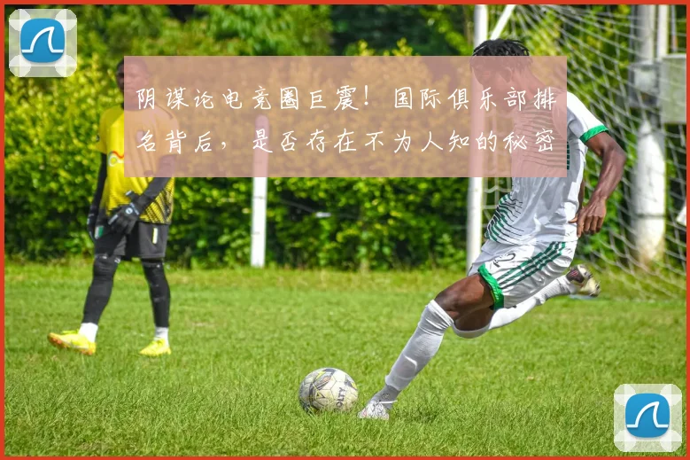阴谋论电竞圈巨震！国际俱乐部排名背后，是否存在不为人知的秘密