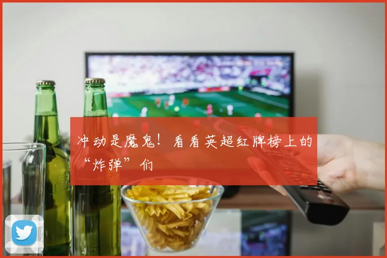冲动是魔鬼!看看英超红牌榜上的“炸弹”们