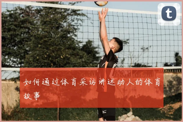 如何通过体育采访讲述动人的体育故事