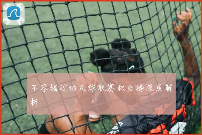 不容错过的足球联赛积分榜深度解析
