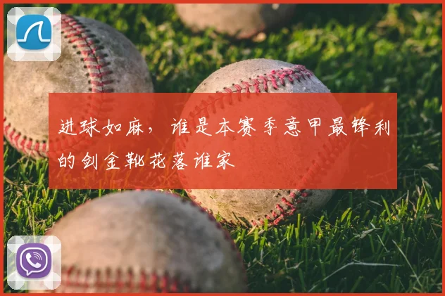 进球如麻,谁是本赛季意甲最锋利的剑金靴花落谁家