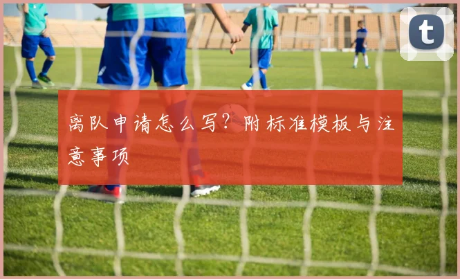 离队申请怎么写?附标准模板与注意事项