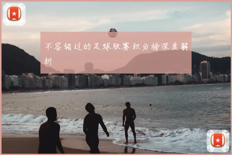 不容错过的足球联赛积分榜深度解析