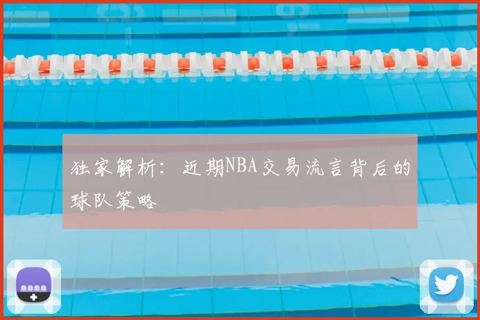 独家解析:近期NBA交易流言背后的球队策略