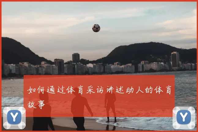 如何通过体育采访讲述动人的体育故事