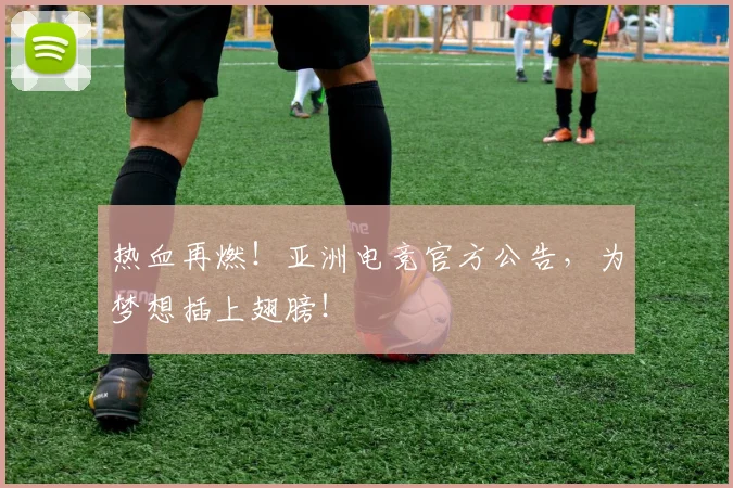 热血再燃！亚洲电竞官方公告，为梦想插上翅膀！