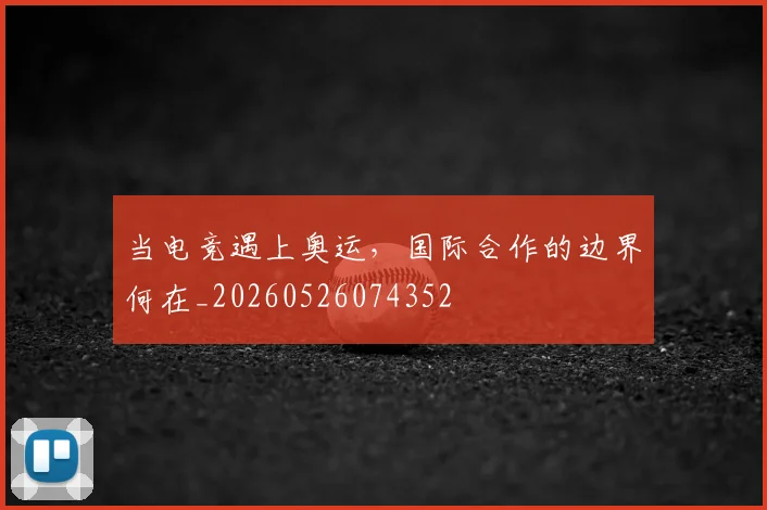 当电竞遇上奥运,国际合作的边界何在_20260526074352