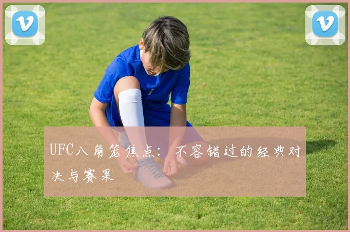UFC八角笼焦点:不容错过的经典对决与赛果