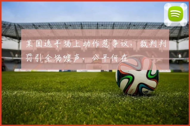 某国选手场上动作惹争议,裁判判罚引全场嘘声,公平何在