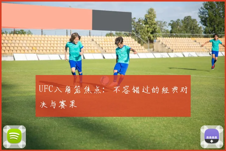 UFC八角笼焦点:不容错过的经典对决与赛果