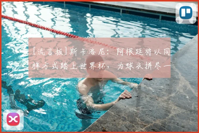 [流言板]斯卡洛尼：阿根廷将以同样方式踏上世界杯，为球衣拼尽一切