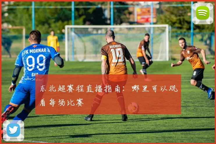 东北超赛程直播指南:哪里可以观看每场比赛