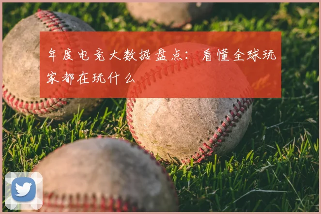 年度电竞大数据盘点:看懂全球玩家都在玩什么