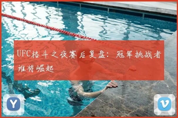 UFC格斗之夜赛后复盘:冠军挑战者谁将崛起