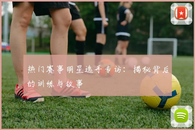 热门赛事明星选手专访:揭秘背后的训练与故事