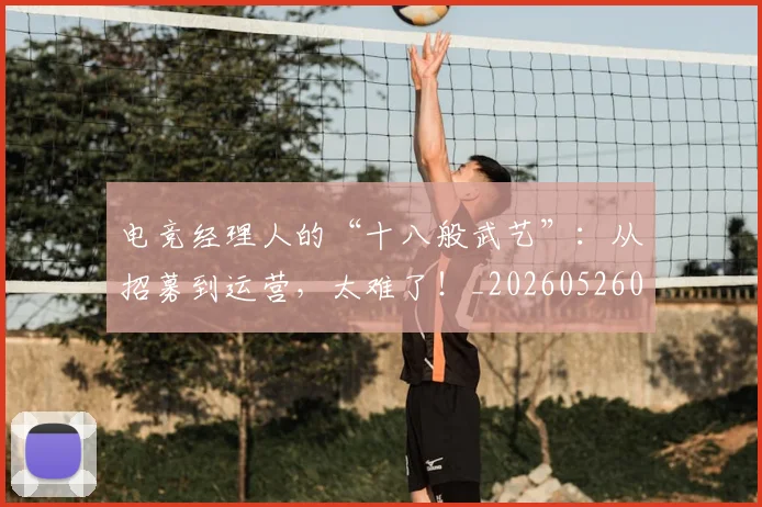 电竞经理人的“十八般武艺”:从招募到运营,太难了!_20260526090106