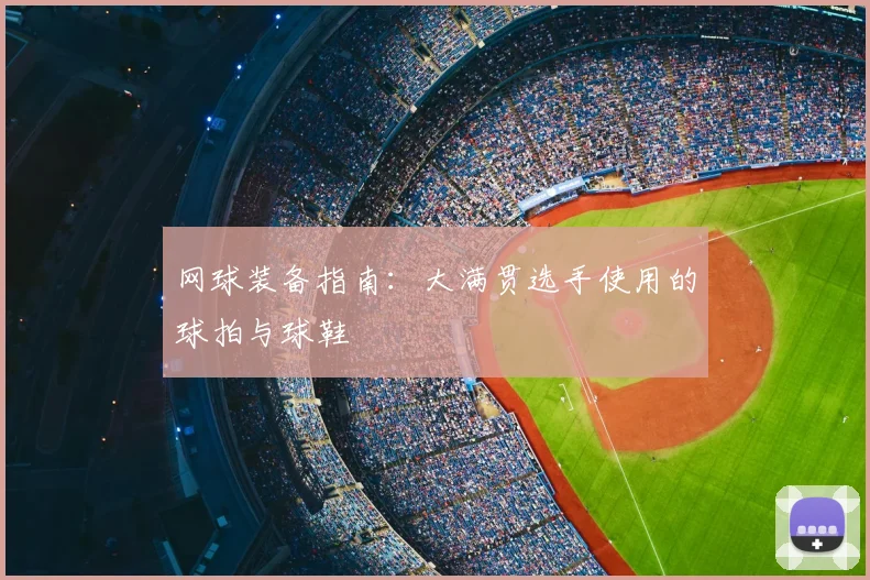 网球装备指南:大满贯选手使用的球拍与球鞋