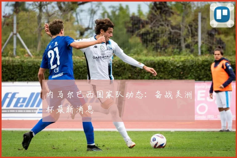 内马尔巴西国家队动态:备战美洲杯最新消息