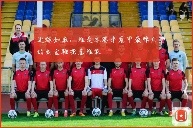 进球如麻,谁是本赛季意甲最锋利的剑金靴花落谁家