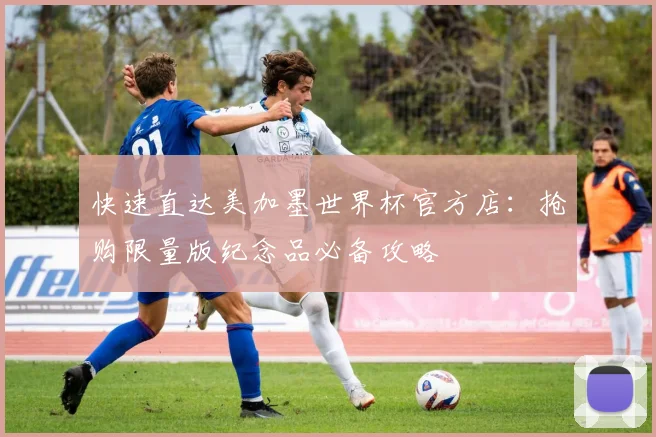 快速直达美加墨世界杯官方店:抢购限量版纪念品必备攻略