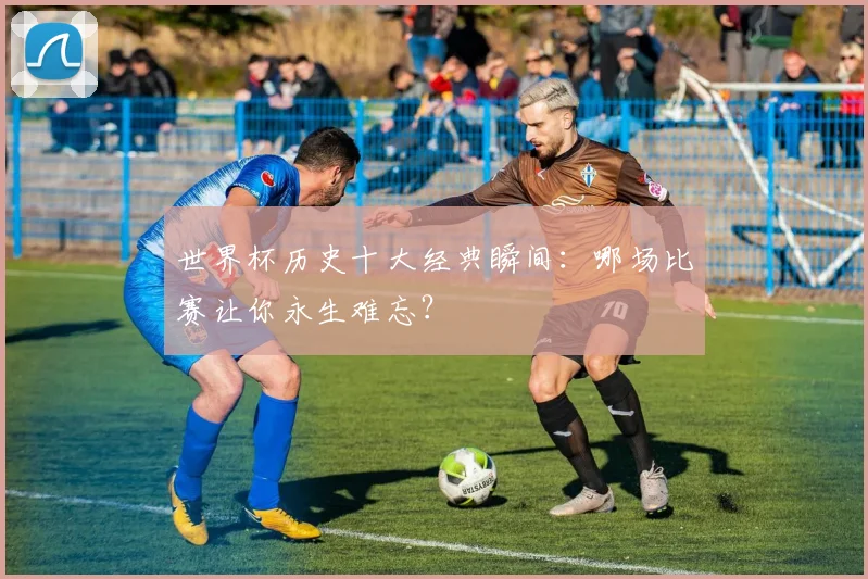 世界杯历史十大经典瞬间:哪场比赛让你永生难忘?