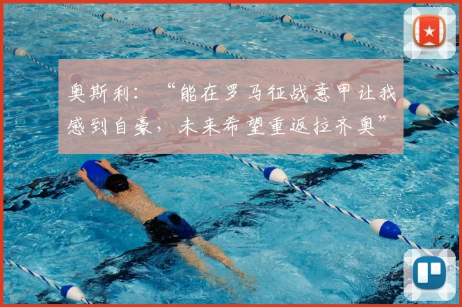 奥斯利:“能在罗马征战意甲让我感到自豪,未来希望重返拉齐奥”