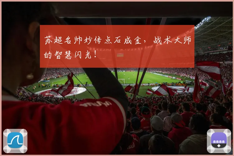 苏超名帅妙传点石成金,战术大师的智慧闪光!