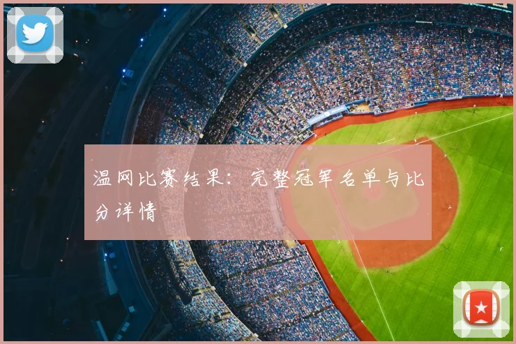 温网比赛结果:完整冠军名单与比分详情
