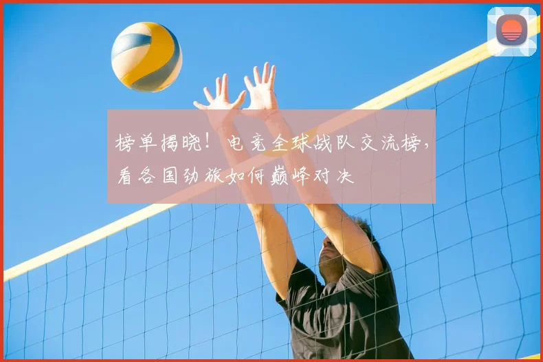 榜单揭晓!电竞全球战队交流榜,看各国劲旅如何巅峰对决