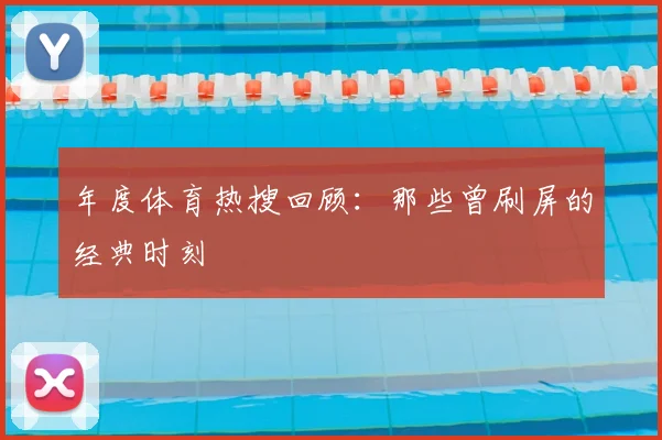 年度体育热搜回顾:那些曾刷屏的经典时刻