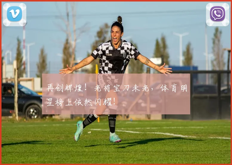 再创辉煌!老将宝刀未老,体育明星榜上依然闪耀!