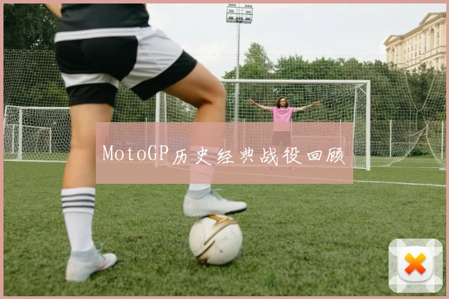 MotoGP历史经典战役回顾