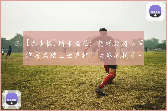 [流言板]斯卡洛尼：阿根廷将以同样方式踏上世界杯，为球衣拼尽一切