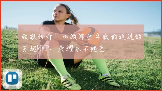 致敬传奇！回顾那些年我们追过的苏超MVP，荣耀永不褪色