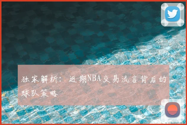 独家解析:近期NBA交易流言背后的球队策略