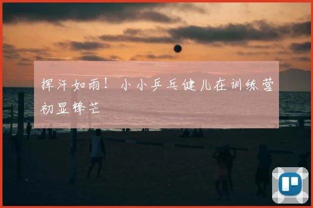 挥汗如雨!小小乒乓健儿在训练营初显锋芒