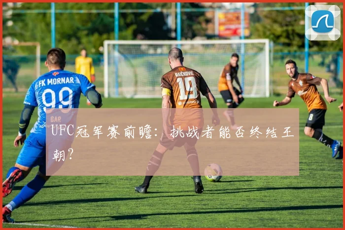 UFC冠军赛前瞻:挑战者能否终结王朝?