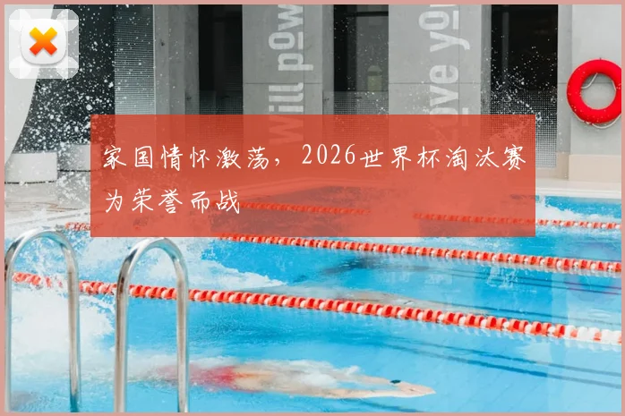家国情怀激荡,2026世界杯淘汰赛为荣誉而战