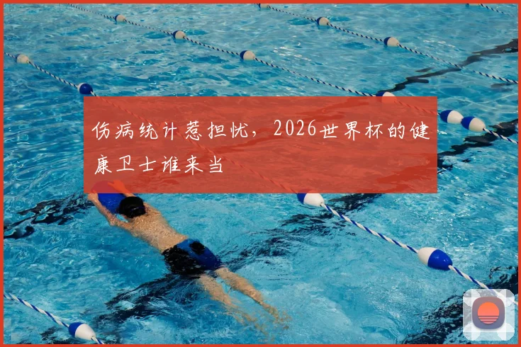 伤病统计惹担忧,2026世界杯的健康卫士谁来当